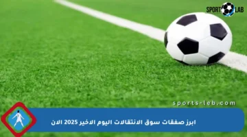 أبرز صفقات سوق الانتقالات اليوم الأخير 2025 الآن